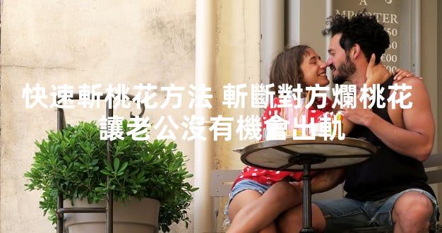 快速斬桃花方法 斬斷對方爛桃花 讓老公沒有機會出軌